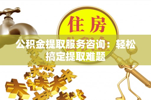 崇义公积金提取服务咨询：轻松搞定提取难题