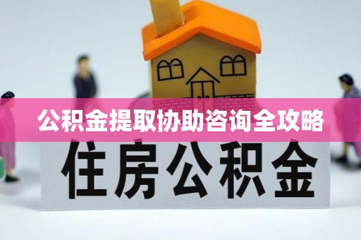 崇义公积金提取协助咨询全攻略