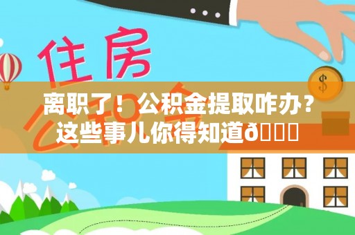 崇义离职了！公积金提取咋办？这些事儿你得知道😎