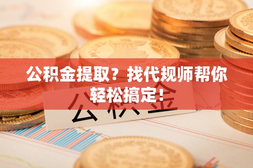 崇义公积金提取？找代规师帮你轻松搞定！