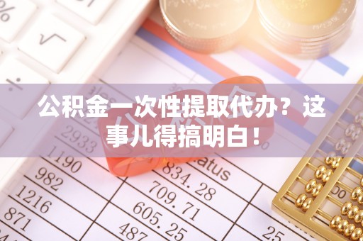 崇义公积金一次性提取代办？这事儿得搞明白！