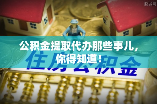 崇义公积金提取代办那些事儿，你得知道！