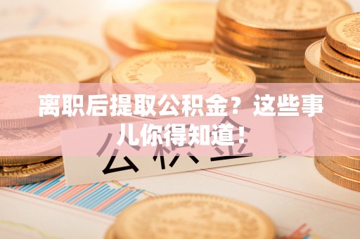 崇义离职后提取公积金？这些事儿你得知道！