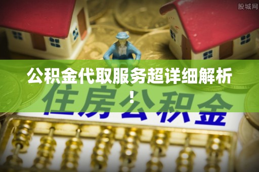 崇义公积金代取服务超详细解析！