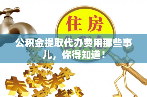 崇义公积金提取代办费用那些事儿，你得知道！