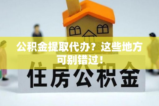 崇义公积金提取代办？这些地方可别错过！