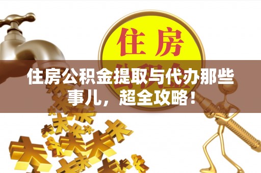 崇义住房公积金提取与代办那些事儿，超全攻略！