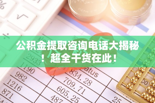 崇义公积金提取咨询电话大揭秘！超全干货在此！