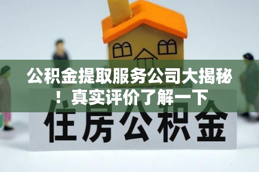 崇义公积金提取服务公司大揭秘！真实评价了解一下