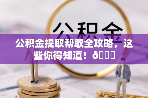 崇义公积金提取帮取全攻略，这些你得知道！😎