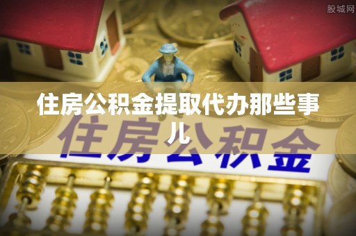 崇义住房公积金提取代办那些事儿
