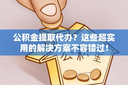 崇义公积金提取代办？这些超实用的解决方案不容错过！