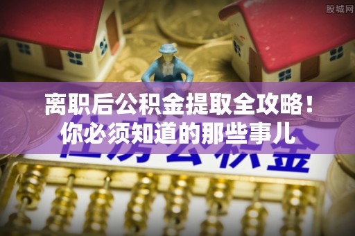 崇义离职后公积金提取全攻略！你必须知道的那些事儿