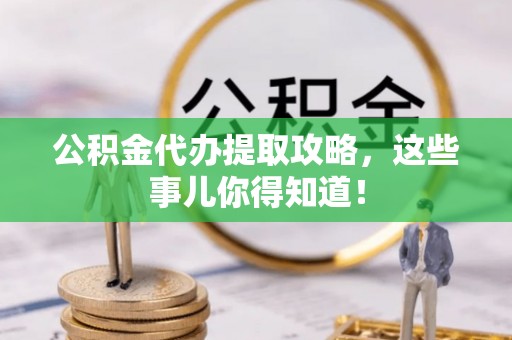 崇义公积金代办提取攻略，这些事儿你得知道！