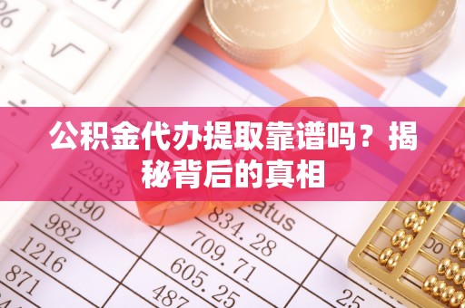 崇义公积金代办提取靠谱吗？揭秘背后的真相