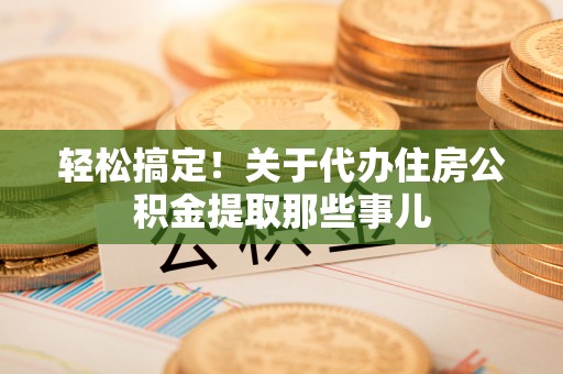 崇义轻松搞定！关于代办住房公积金提取那些事儿