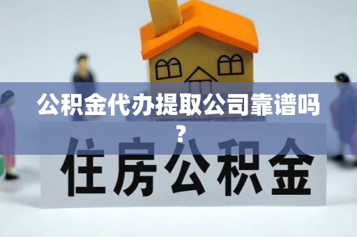 崇义公积金代办提取公司靠谱吗？