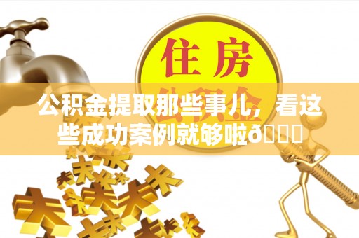 崇义公积金提取那些事儿，看这些成功案例就够啦😎