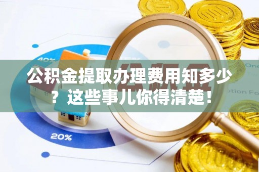 崇义公积金提取办理费用知多少？这些事儿你得清楚！