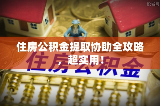 崇义住房公积金提取协助全攻略，超实用！