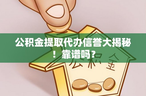崇义公积金提取代办信誉大揭秘！靠谱吗？