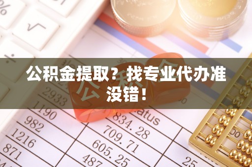 崇义公积金提取？找专业代办准没错！