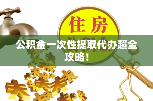崇义公积金一次性提取代办超全攻略！