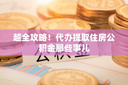 崇义超全攻略！代办提取住房公积金那些事儿