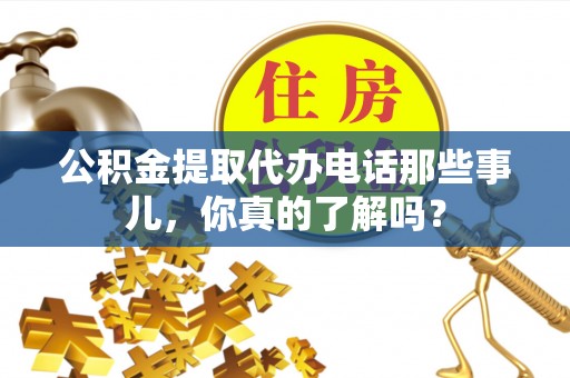 崇义公积金提取代办电话那些事儿，你真的了解吗？