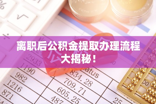 崇义离职后公积金提取办理流程大揭秘！