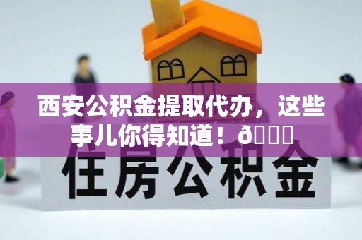 崇义西安公积金提取代办，这些事儿你得知道！😎