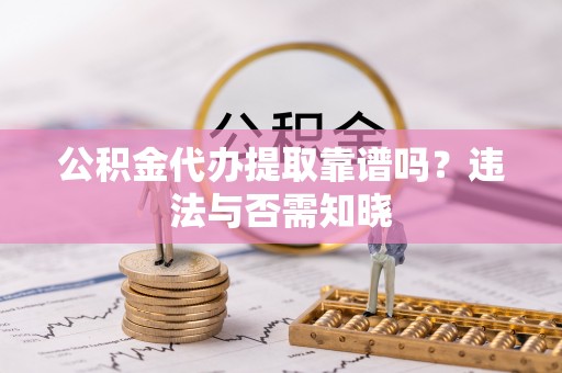崇义公积金代办提取靠谱吗？违法与否需知晓