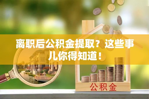 崇义离职后公积金提取？这些事儿你得知道！