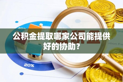 崇义公积金提取哪家公司能提供好的协助？