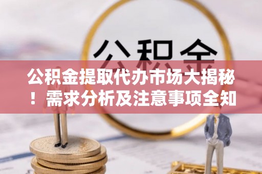 崇义公积金提取代办市场大揭秘！需求分析及注意事项全知道