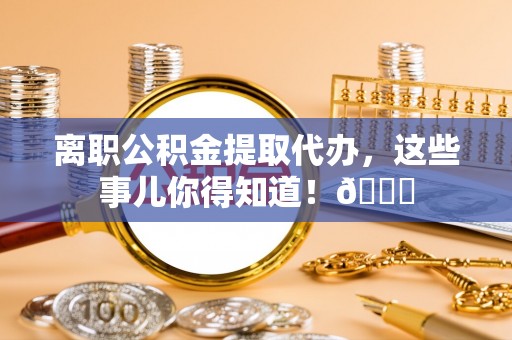 崇义离职公积金提取代办，这些事儿你得知道！😎
