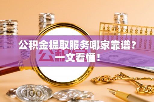 崇义公积金提取服务哪家靠谱？一文看懂！