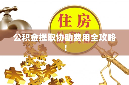 崇义公积金提取协助费用全攻略！