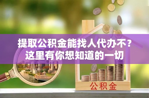 崇义提取公积金能找人代办不？这里有你想知道的一切