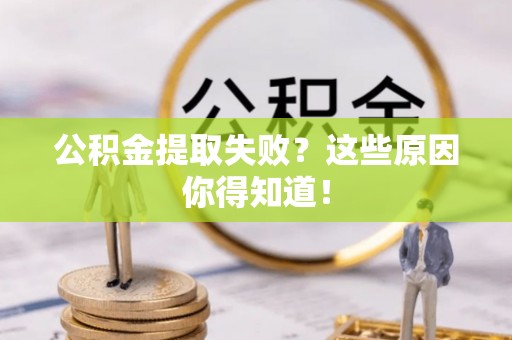 崇义公积金提取失败？这些原因你得知道！
