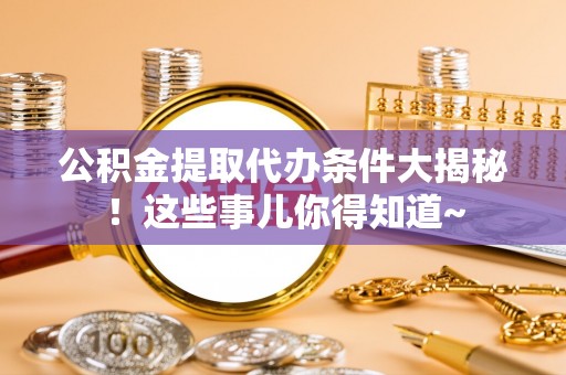 崇义公积金提取代办条件大揭秘！这些事儿你得知道~