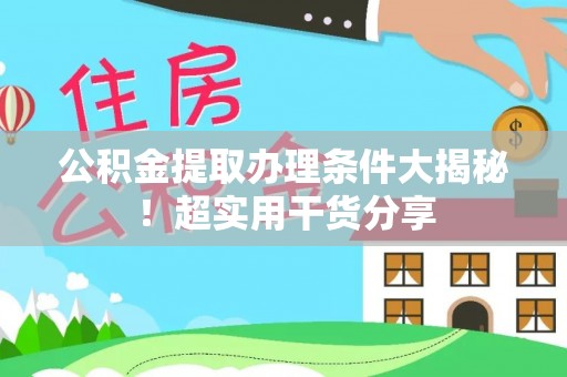 崇义公积金提取办理条件大揭秘！超实用干货分享