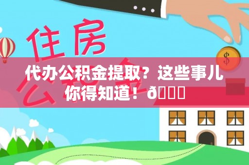崇义代办公积金提取？这些事儿你得知道！😎