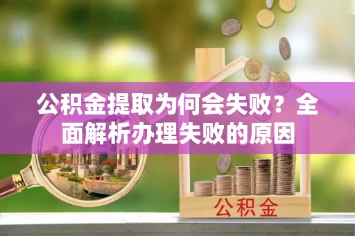 崇义公积金提取为何会失败？全面解析办理失败的原因