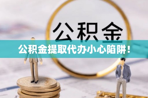 崇义公积金提取代办小心陷阱！