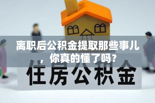 崇义离职后公积金提取那些事儿，你真的懂了吗？