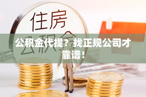 崇义公积金代提？找正规公司才靠谱！