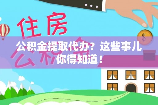 崇义公积金提取代办？这些事儿你得知道！
