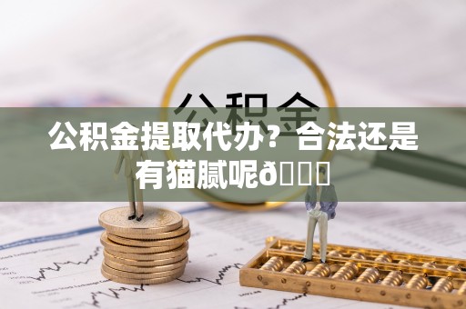 崇义公积金提取代办？合法还是有猫腻呢😏