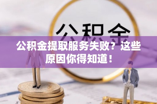 崇义公积金提取服务失败？这些原因你得知道！